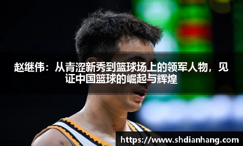 k1集团赵继伟：从青涩新秀到篮球场上的领军人物，见证中国篮球的崛起与辉煌