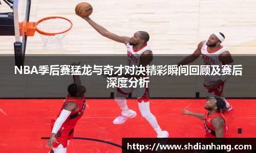 k1集团NBA季后赛猛龙与奇才对决精彩瞬间回顾及赛后深度分析
