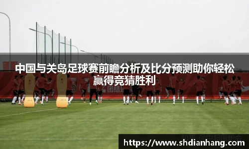 k1集团中国与关岛足球赛前瞻分析及比分预测助你轻松赢得竞猜胜利
