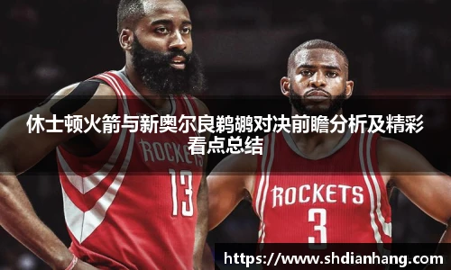 k1集团休士顿火箭与新奥尔良鹈鹕对决前瞻分析及精彩看点总结